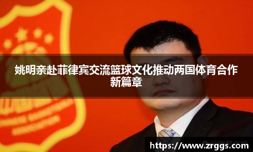 姚明亲赴菲律宾交流篮球文化推动两国体育合作新篇章