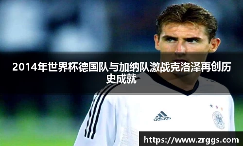 2014年世界杯德国队与加纳队激战克洛泽再创历史成就