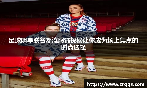 足球明星联名潮流服饰探秘让你成为场上焦点的时尚选择