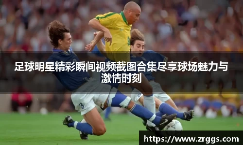 足球明星精彩瞬间视频截图合集尽享球场魅力与激情时刻