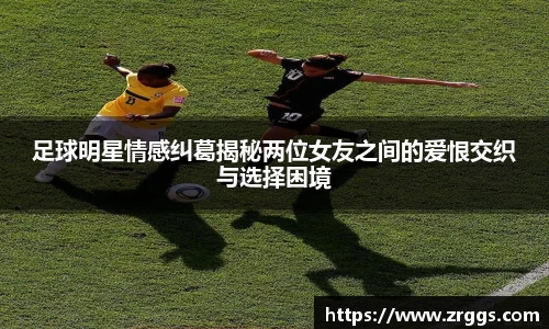 足球明星情感纠葛揭秘两位女友之间的爱恨交织与选择困境